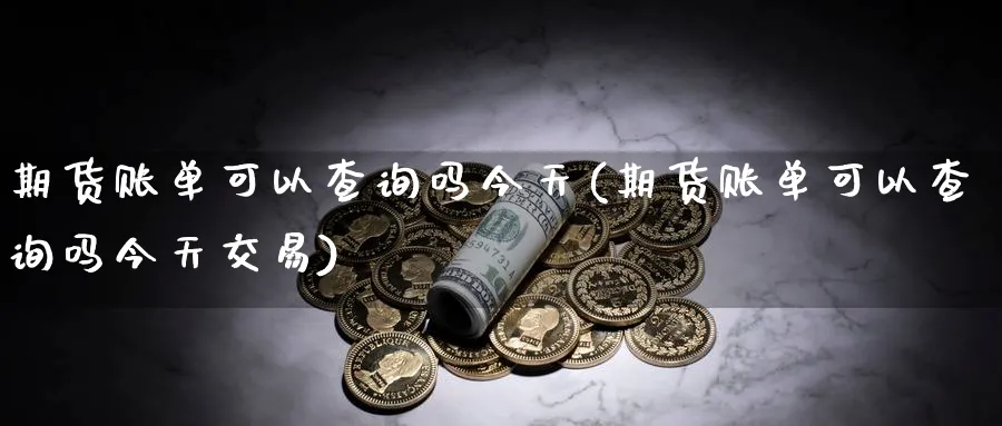 期货账单可以查询吗今天(期货账单可以查询吗今天交易)_期货喊单_第1张_青花期货直播间 期货账单可以查询吗今天(期货账单可以查询吗今天交易)_https://qh.ynbygsw.com_期货喊单_第1张