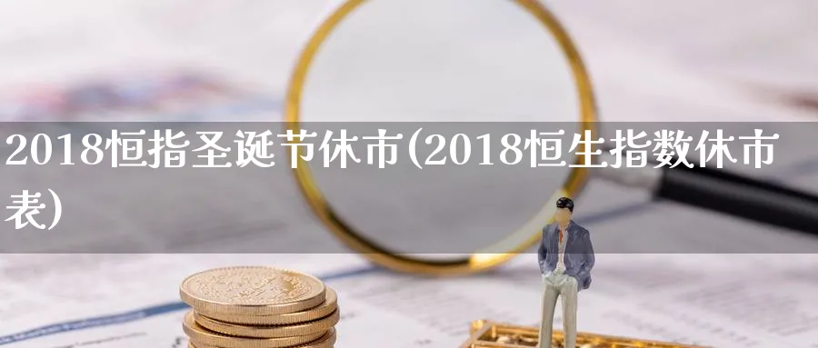 2018恒指圣诞节休市(2018恒生指数休市表)_国际期货_第1张_青花期货直播间 2018恒指圣诞节休市(2018恒生指数休市表)_https://qh.ynbygsw.com_国际期货_第1张