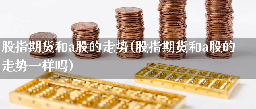 股指期货和a股的走势(股指期货和a股的走势一样吗)_财金百科_第1张_青花期货直播间 股指期货和a股的走势(股指期货和a股的走势一样吗)_https://qh.ynbygsw.com_财金百科_第1张
