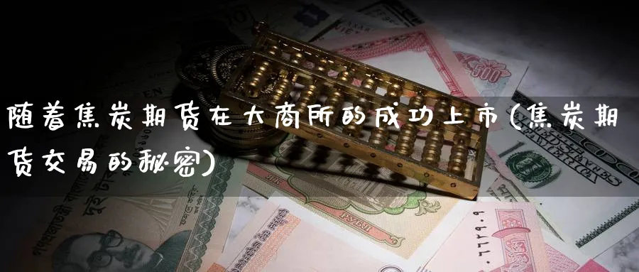 随着焦炭期货在大商所的成功上市(焦炭期货交易的秘密)_期货直播_第1张_青花期货直播间 随着焦炭期货在大商所的成功上市(焦炭期货交易的秘密)_https://qh.ynbygsw.com_期货直播_第1张
