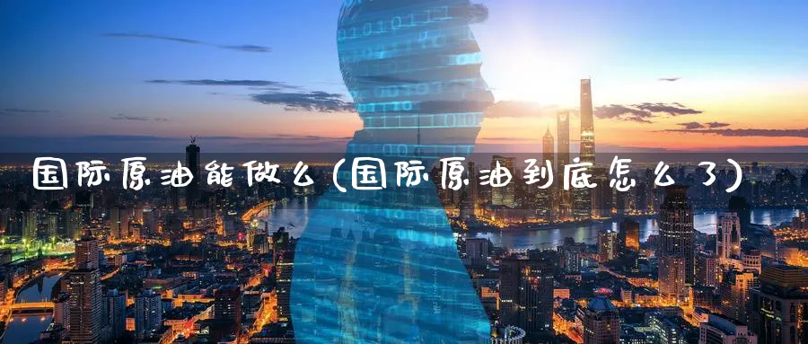 国际原油能做么(国际原油到底怎么了)_期货直播_第1张_青花期货直播间 国际原油能做么(国际原油到底怎么了)_https://qh.ynbygsw.com_期货直播_第1张