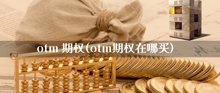 otm 期权(otm期权在哪买)_财金百科_第1张_青花期货直播间 otm 期权(otm期权在哪买)_https://qh.ynbygsw.com_财金百科_第1张