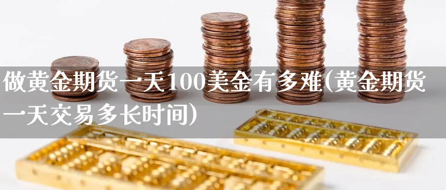 做黄金期货一天100美金有多难(黄金期货一天交易多长时间)_财金知识_第1张_青花期货直播间 做黄金期货一天100美金有多难(黄金期货一天交易多长时间)_https://qh.ynbygsw.com_财金知识_第1张
