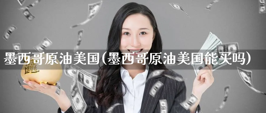 墨西哥原油美国(墨西哥原油美国能买吗)_期货交易_第1张_青花期货直播间 墨西哥原油美国(墨西哥原油美国能买吗)_https://qh.ynbygsw.com_期货交易_第1张