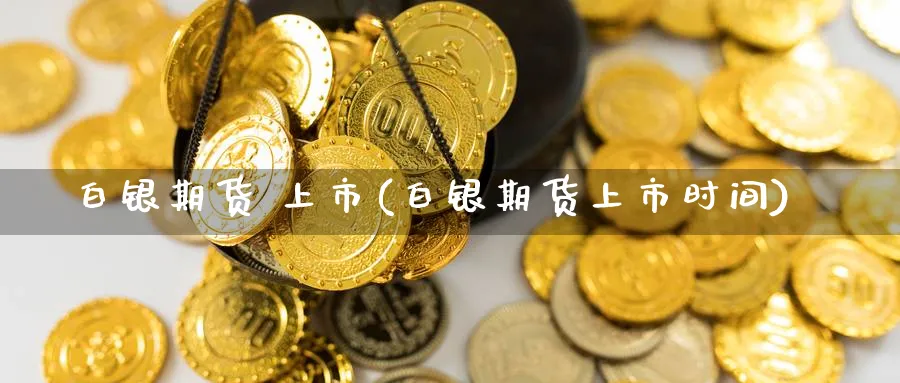 白银期货 上市(白银期货上市时间)_财金知识_第1张_青花期货直播间 白银期货 上市(白银期货上市时间)_https://qh.ynbygsw.com_财金知识_第1张
