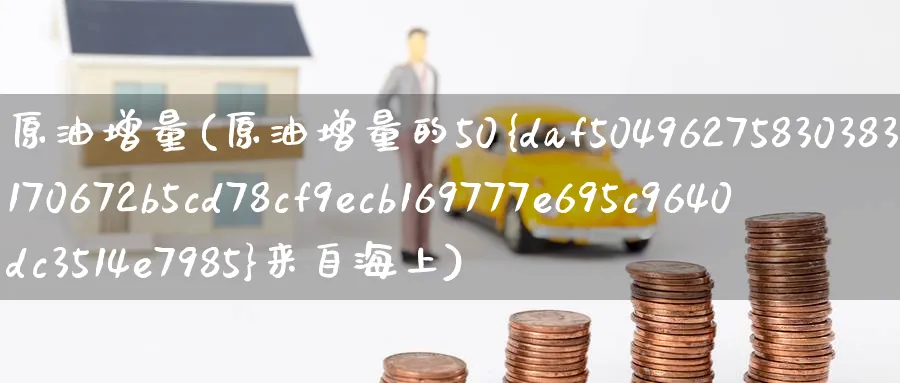 原油增量(原油增量的50%来自海上)_财金知识_第1张_青花期货直播间 原油增量(原油增量的50%来自海上)_https://qh.ynbygsw.com_财金知识_第1张