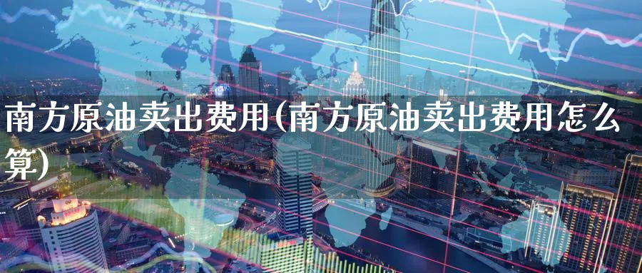 南方原油卖出费用(南方原油卖出费用怎么算)_期货直播_第1张_青花期货直播间 南方原油卖出费用(南方原油卖出费用怎么算)_https://qh.ynbygsw.com_期货直播_第1张