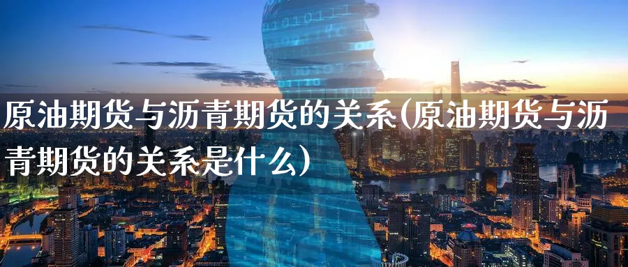 原油期货与沥青期货的关系(原油期货与沥青期货的关系是什么)_国际期货_第1张_青花期货直播间 原油期货与沥青期货的关系(原油期货与沥青期货的关系是什么)_https://qh.ynbygsw.com_国际期货_第1张