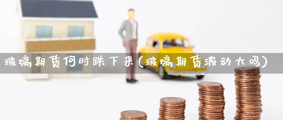 玻璃期货何时跌下来(玻璃期货波动大吗)_期货直播_第1张_青花期货直播间 玻璃期货何时跌下来(玻璃期货波动大吗)_https://qh.ynbygsw.com_期货直播_第1张