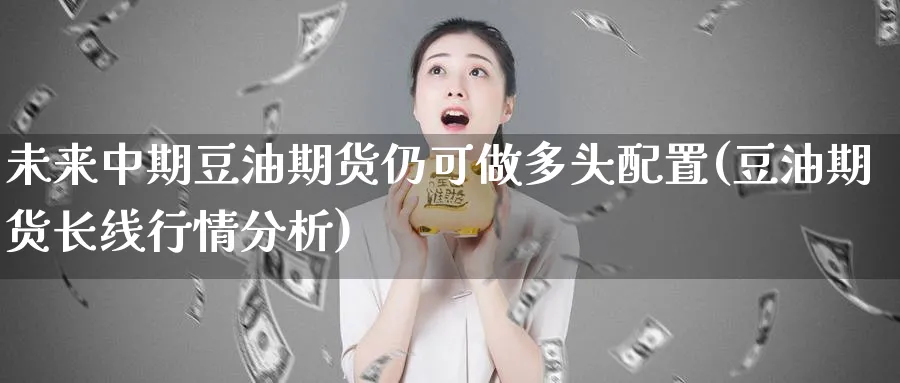 未来中期豆油期货仍可做多头配置(豆油期货长线行情分析)_https://qh.ynbygsw.com_期货直播_第1张