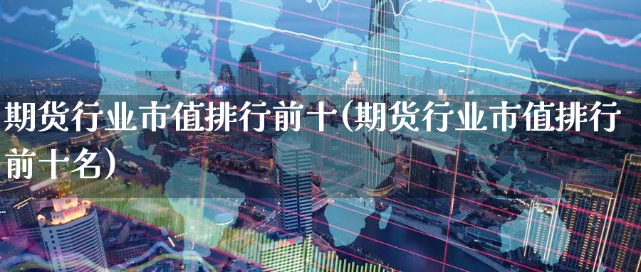 期货行业市值排行前十(期货行业市值排行前十名)_期货交易_第1张_青花期货直播间 期货行业市值排行前十(期货行业市值排行前十名)_https://qh.ynbygsw.com_期货交易_第1张