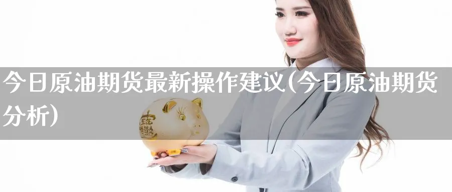 今日原油期货最新操作建议(今日原油期货分析)_财金知识_第1张_青花期货直播间 今日原油期货最新操作建议(今日原油期货分析)_https://qh.ynbygsw.com_财金知识_第1张