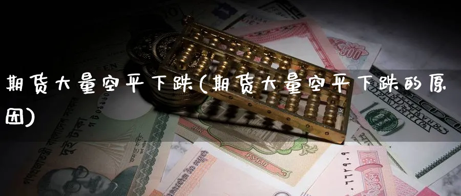 期货大量空平下跌(期货大量空平下跌的原因)_期货交易_第1张_青花期货直播间 期货大量空平下跌(期货大量空平下跌的原因)_https://qh.ynbygsw.com_期货交易_第1张
