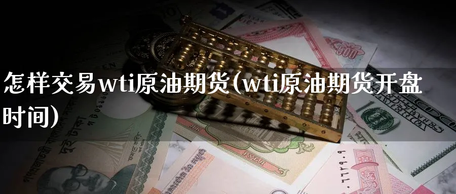 怎样交易wti原油期货(wti原油期货开盘时间)_财金知识_第1张_青花期货直播间 怎样交易wti原油期货(wti原油期货开盘时间)_https://qh.ynbygsw.com_财金知识_第1张