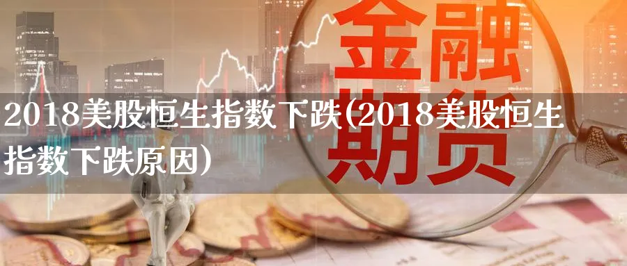 2018美股恒生指数下跌(2018美股恒生指数下跌原因)_期货喊单_第1张_青花期货直播间 2018美股恒生指数下跌(2018美股恒生指数下跌原因)_https://qh.ynbygsw.com_期货喊单_第1张