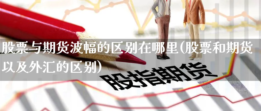 股票与期货波幅的区别在哪里(股票和期货以及外汇的区别)_期货直播_第1张_青花期货直播间 股票与期货波幅的区别在哪里(股票和期货以及外汇的区别)_https://qh.ynbygsw.com_期货直播_第1张