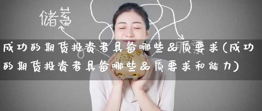 成功的期货投资者具备哪些品质要求(成功的期货投资者具备哪些品质要求和能力)_财金百科_第1张_青花期货直播间 成功的期货投资者具备哪些品质要求(成功的期货投资者具备哪些品质要求和能力)_https://qh.ynbygsw.com_财金百科_第1张