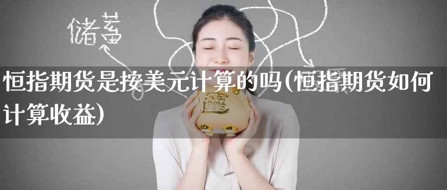 恒指期货是按美元计算的吗(恒指期货如何计算收益)_期货交易_第1张_青花期货直播间 恒指期货是按美元计算的吗(恒指期货如何计算收益)_https://qh.ynbygsw.com_期货交易_第1张