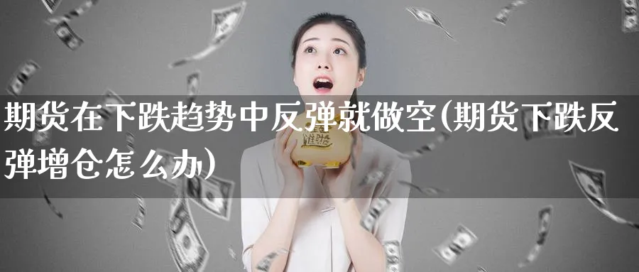 期货在下跌趋势中反弹就做空(期货下跌反弹增仓怎么办)_财金知识_第1张_青花期货直播间 期货在下跌趋势中反弹就做空(期货下跌反弹增仓怎么办)_https://qh.ynbygsw.com_财金知识_第1张