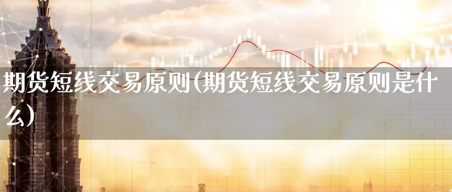 期货短线交易原则(期货短线交易原则是什么)_期货交易_第1张_青花期货直播间 期货短线交易原则(期货短线交易原则是什么)_https://qh.ynbygsw.com_期货交易_第1张
