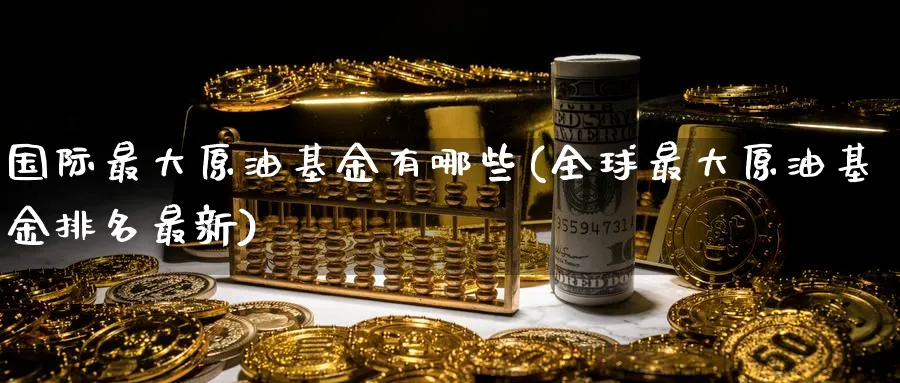 国际最大原油基金有哪些(全球最大原油基金排名最新)_期货喊单_第1张_青花期货直播间 国际最大原油基金有哪些(全球最大原油基金排名最新)_https://qh.ynbygsw.com_期货喊单_第1张