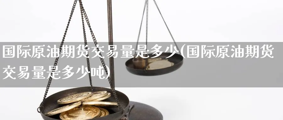 国际原油期货交易量是多少(国际原油期货交易量是多少吨)_期货交易_第1张_青花期货直播间 国际原油期货交易量是多少(国际原油期货交易量是多少吨)_https://qh.ynbygsw.com_期货交易_第1张