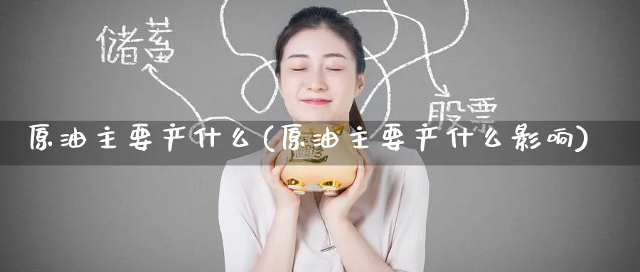 原油主要产什么(原油主要产什么影响)_期货交易_第1张_青花期货直播间 原油主要产什么(原油主要产什么影响)_https://qh.ynbygsw.com_期货交易_第1张