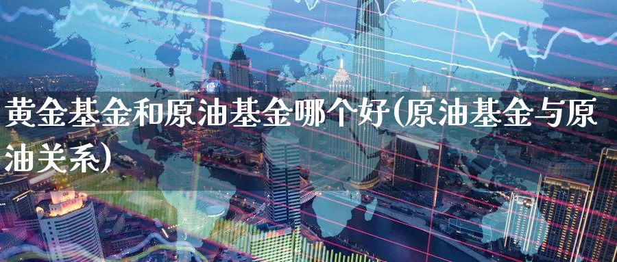 黄金基金和原油基金哪个好(原油基金与原油关系)_期货直播_第1张_青花期货直播间 黄金基金和原油基金哪个好(原油基金与原油关系)_https://qh.ynbygsw.com_期货直播_第1张