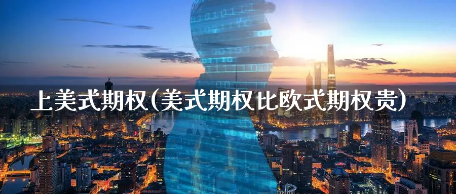 上美式期权(美式期权比欧式期权贵)_https://qh.ynbygsw.com_期货直播_第1张