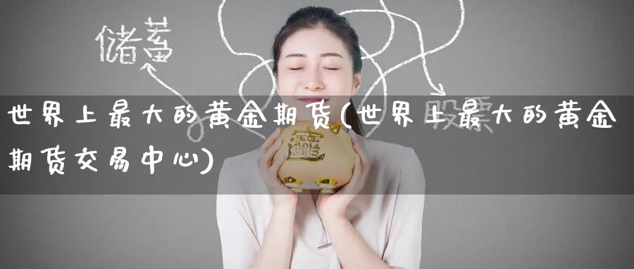 世界上最大的黄金期货(世界上最大的黄金期货交易中心)_https://qh.ynbygsw.com_期货喊单_第1张