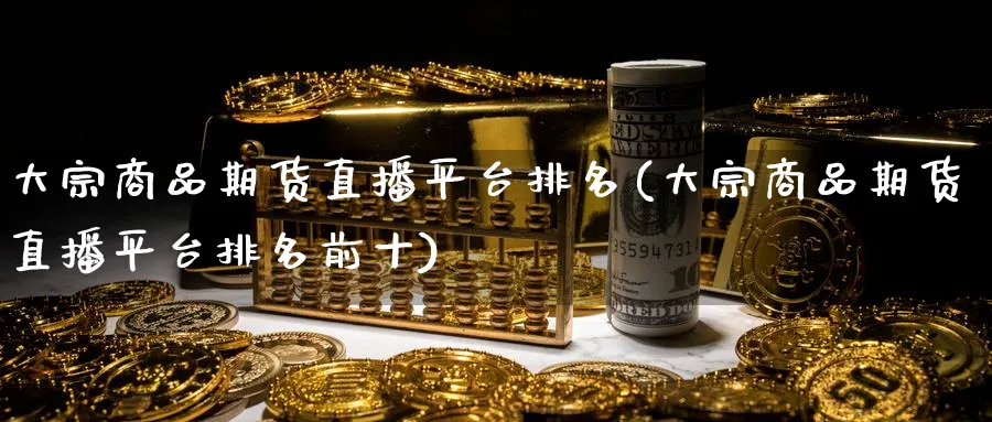 大宗商品期货直播平台排名(大宗商品期货直播平台排名前十)_期货喊单_第1张_青花期货直播间 大宗商品期货直播平台排名(大宗商品期货直播平台排名前十)_https://qh.ynbygsw.com_期货喊单_第1张