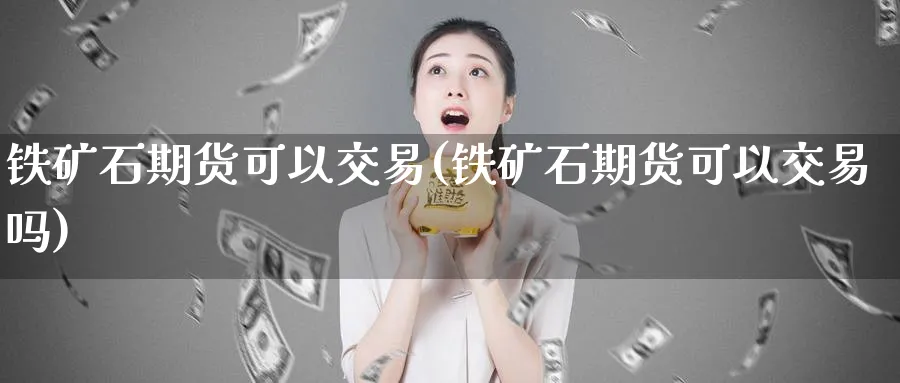 铁矿石期货可以交易(铁矿石期货可以交易吗)_国际期货_第1张_青花期货直播间 铁矿石期货可以交易(铁矿石期货可以交易吗)_https://qh.ynbygsw.com_国际期货_第1张