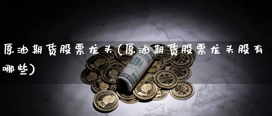 原油期货股票龙头(原油期货股票龙头股有哪些)_https://qh.ynbygsw.com_国际期货_第1张