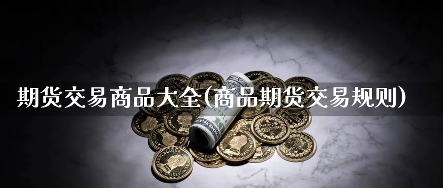 期货交易商品大全(商品期货交易规则)_财金知识_第1张_青花期货直播间 期货交易商品大全(商品期货交易规则)_https://qh.ynbygsw.com_财金知识_第1张