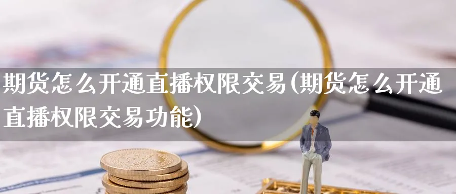 期货怎么开通直播权限交易(期货怎么开通直播权限交易功能)_国际期货_第1张_青花期货直播间 期货怎么开通直播权限交易(期货怎么开通直播权限交易功能)_https://qh.ynbygsw.com_国际期货_第1张