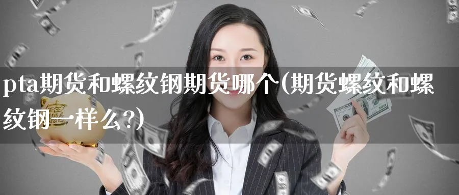 pta期货和螺纹钢期货哪个(期货螺纹和螺纹钢一样么?)_期货交易_第1张_青花期货直播间 pta期货和螺纹钢期货哪个(期货螺纹和螺纹钢一样么?)_https://qh.ynbygsw.com_期货交易_第1张
