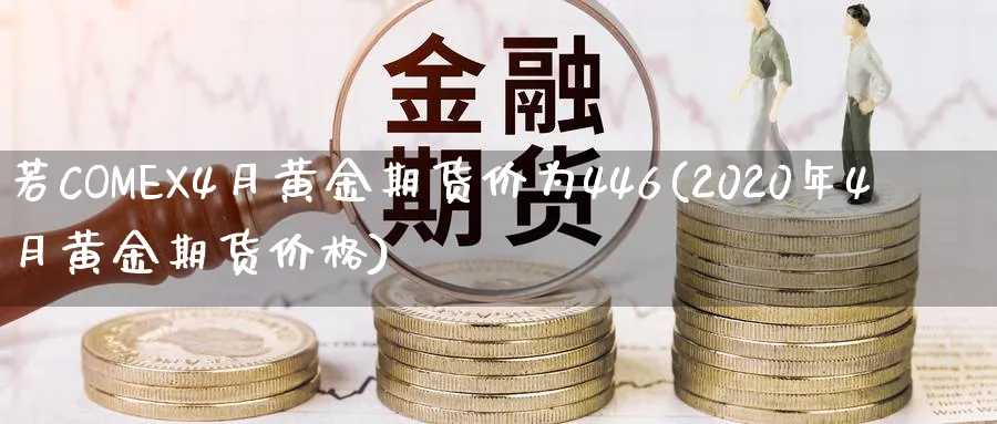 若COMEX4月黄金期货价为446(2020年4月黄金期货价格)_财金知识_第1张_青花期货直播间 若COMEX4月黄金期货价为446(2020年4月黄金期货价格)_https://qh.ynbygsw.com_财金知识_第1张
