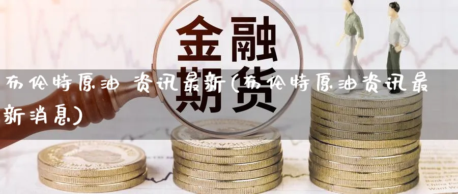 布伦特原油 资讯最新(布伦特原油资讯最新消息)_财金百科_第1张_青花期货直播间 布伦特原油 资讯最新(布伦特原油资讯最新消息)_https://qh.ynbygsw.com_财金百科_第1张