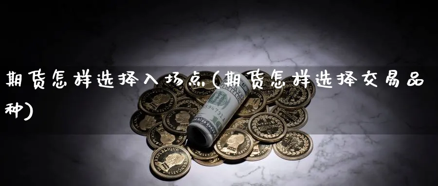 期货怎样选择入场点(期货怎样选择交易品种)_国际期货_第1张_青花期货直播间 期货怎样选择入场点(期货怎样选择交易品种)_https://qh.ynbygsw.com_国际期货_第1张