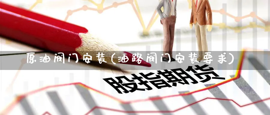 原油阀门安装(油路阀门安装要求)_期货交易_第1张_青花期货直播间 原油阀门安装(油路阀门安装要求)_https://qh.ynbygsw.com_期货交易_第1张