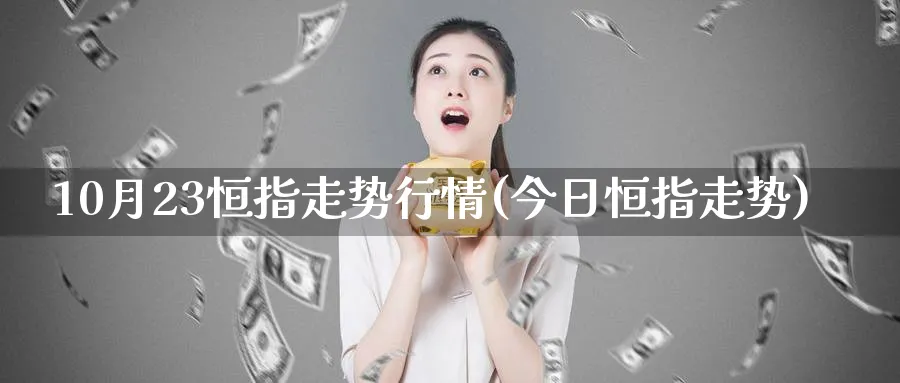 10月23恒指走势行情(今日恒指走势)_期货交易_第1张_青花期货直播间 10月23恒指走势行情(今日恒指走势)_https://qh.ynbygsw.com_期货交易_第1张