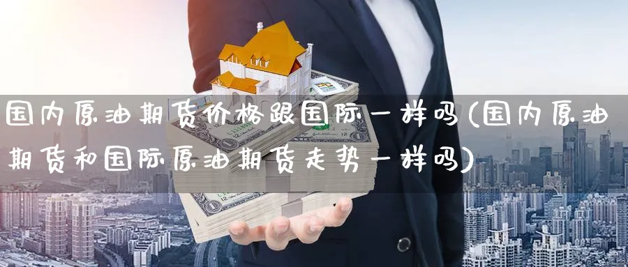 国内原油期货价格跟国际一样吗(国内原油期货和国际原油期货走势一样吗)_财金知识_第1张_青花期货直播间 国内原油期货价格跟国际一样吗(国内原油期货和国际原油期货走势一样吗)_https://qh.ynbygsw.com_财金知识_第1张