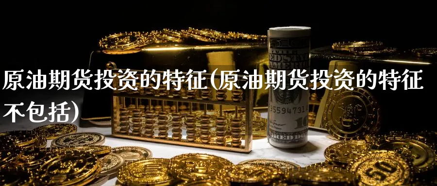 原油期货投资的特征(原油期货投资的特征不包括)_期货交易_第1张_青花期货直播间 原油期货投资的特征(原油期货投资的特征不包括)_https://qh.ynbygsw.com_期货交易_第1张