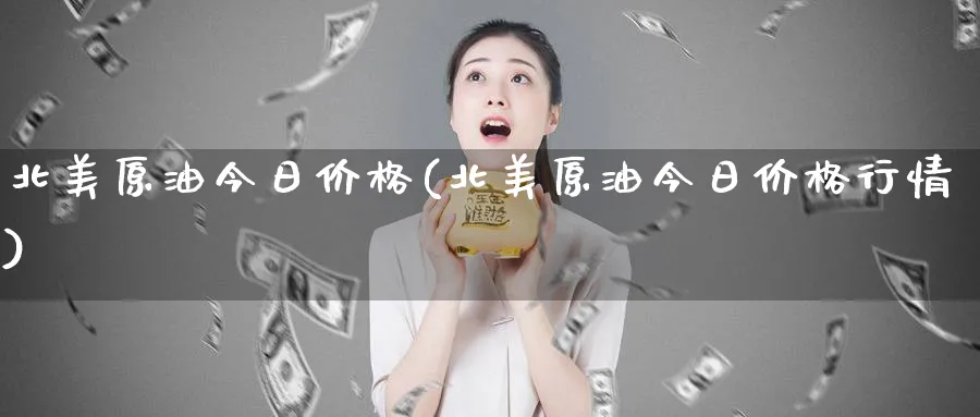 北美原油今日价格(北美原油今日价格行情)_财金百科_第1张_青花期货直播间 北美原油今日价格(北美原油今日价格行情)_https://qh.ynbygsw.com_财金百科_第1张