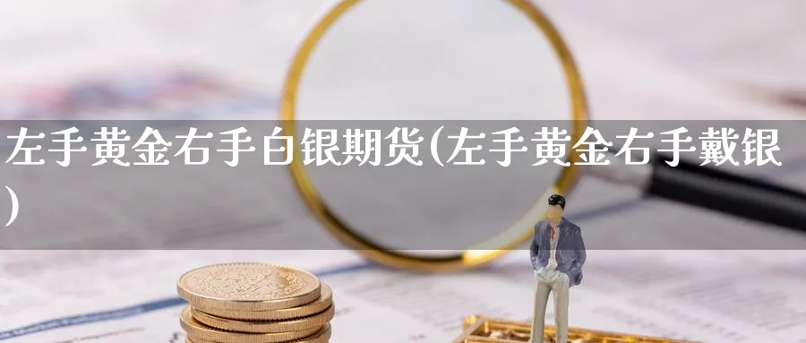 左手黄金右手白银期货(左手黄金右手戴银)_财金百科_第1张_青花期货直播间 左手黄金右手白银期货(左手黄金右手戴银)_https://qh.ynbygsw.com_财金百科_第1张