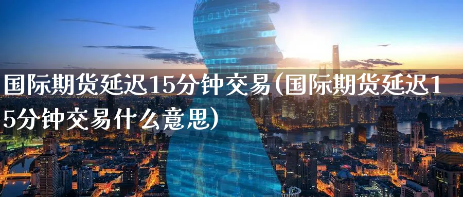 国际期货延迟15分钟交易(国际期货延迟15分钟交易什么意思)_https://qh.ynbygsw.com_财金百科_第1张