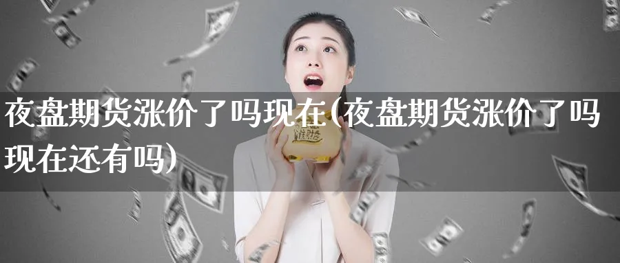 夜盘期货涨价了吗现在(夜盘期货涨价了吗现在还有吗)_期货交易_第1张_青花期货直播间 夜盘期货涨价了吗现在(夜盘期货涨价了吗现在还有吗)_https://qh.ynbygsw.com_期货交易_第1张