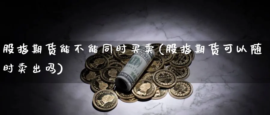 股指期货能不能同时买卖(股指期货可以随时卖出吗)_期货喊单_第1张_青花期货直播间 股指期货能不能同时买卖(股指期货可以随时卖出吗)_https://qh.ynbygsw.com_期货喊单_第1张