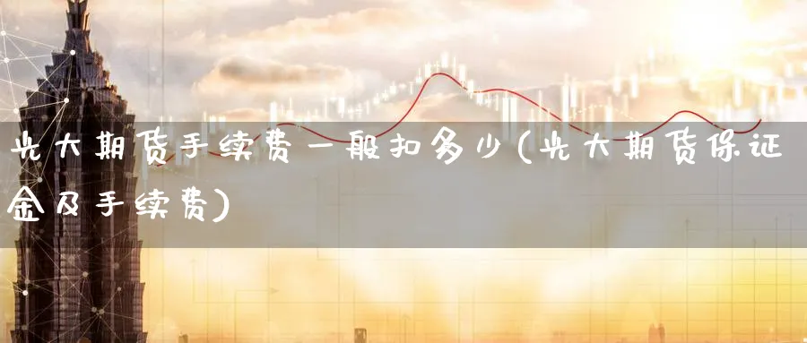 光大期货手续费一般扣多少(光大期货保证金及手续费)_https://qh.ynbygsw.com_财金知识_第1张