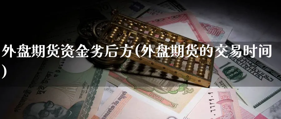 外盘期货资金劣后方(外盘期货的交易时间)_财金知识_第1张_青花期货直播间 外盘期货资金劣后方(外盘期货的交易时间)_https://qh.ynbygsw.com_财金知识_第1张